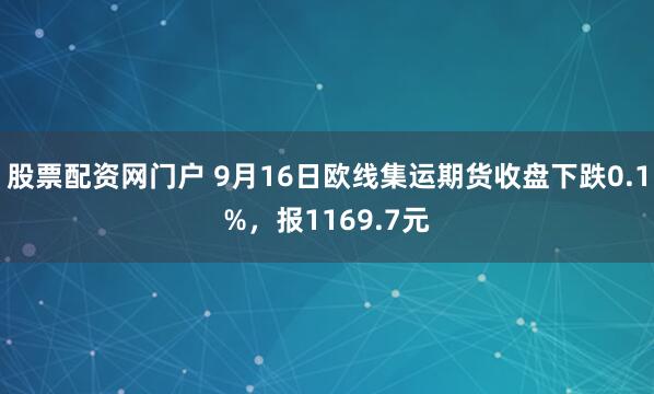 股票配资网门户 9月16日欧线集运期货收盘下跌0.1%，报1169.7元