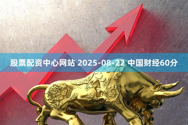 股票配资中心网站 2025-08-22 中国财经60分