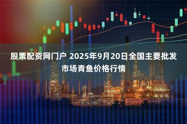 股票配资网门户 2025年9月20日全国主要批发市场青鱼价格行情