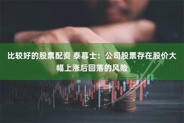 比较好的股票配资 泰慕士：公司股票存在股价大幅上涨后回落的风险