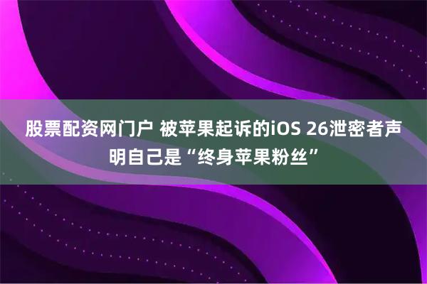 股票配资网门户 被苹果起诉的iOS 26泄密者声明自己是“终身苹果粉丝”