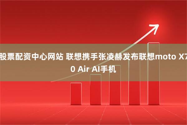 股票配资中心网站 联想携手张凌赫发布联想moto X70 Air AI手机