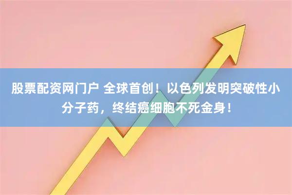股票配资网门户 全球首创！以色列发明突破性小分子药，终结癌细胞不死金身！