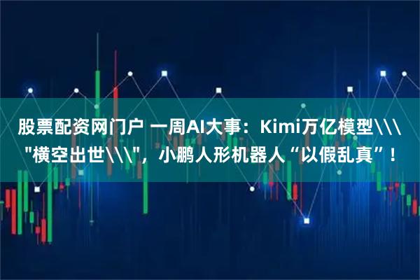 股票配资网门户 一周AI大事：Kimi万亿模型\＂横空出世\＂，小鹏人形机器人“以假乱真”！