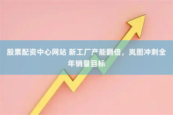 股票配资中心网站 新工厂产能翻倍，岚图冲刺全年销量目标