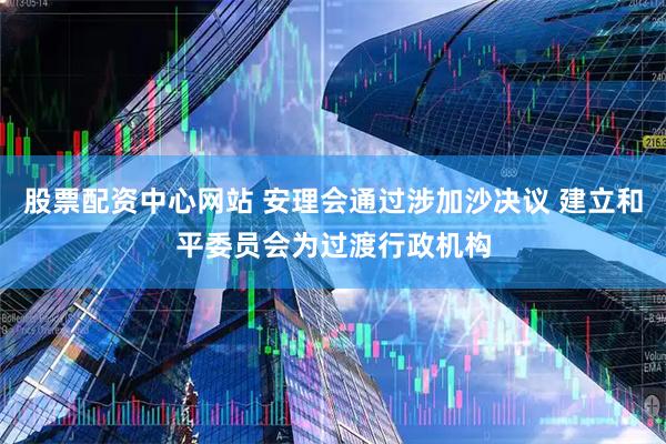 股票配资中心网站 安理会通过涉加沙决议 建立和平委员会为过渡行政机构