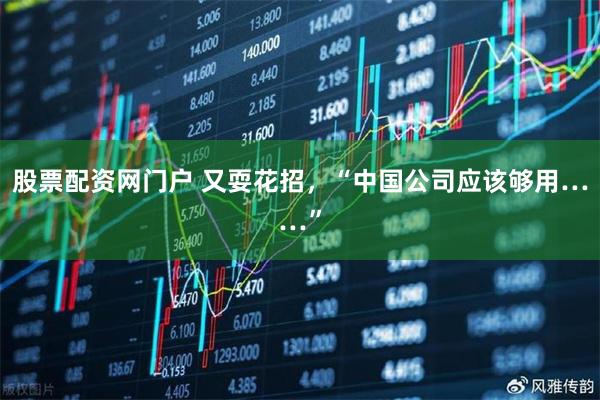 股票配资网门户 又耍花招，“中国公司应该够用……”