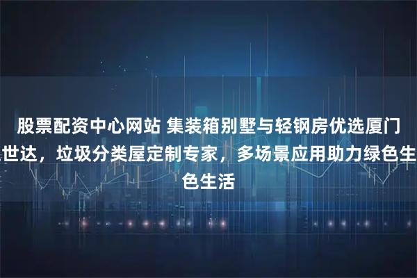 股票配资中心网站 集装箱别墅与轻钢房优选厦门旺世达，垃圾分类屋定制专家，多场景应用助力绿色生活