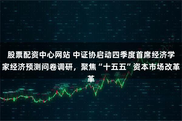 股票配资中心网站 中证协启动四季度首席经济学家经济预测问卷调研，聚焦“十五五”资本市场改革