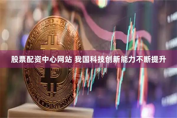 股票配资中心网站 我国科技创新能力不断提升