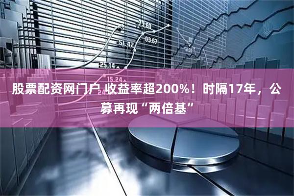 股票配资网门户 收益率超200%！时隔17年，公募再现“两倍基”