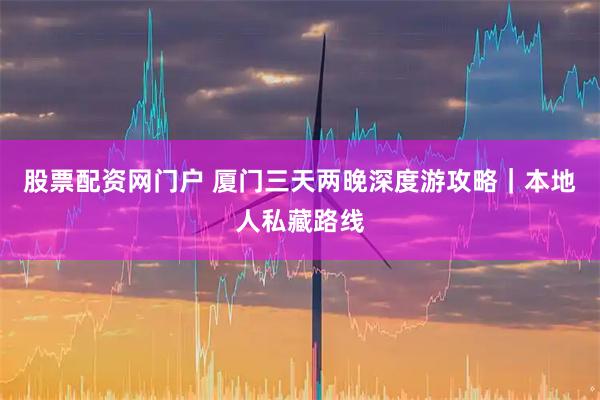 股票配资网门户 厦门三天两晚深度游攻略｜本地人私藏路线