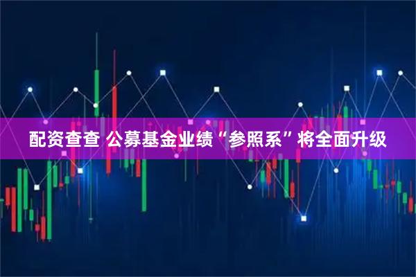 配资查查 公募基金业绩“参照系”将全面升级