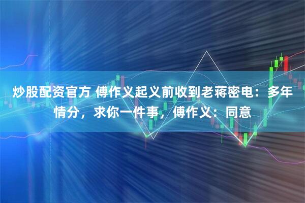 炒股配资官方 傅作义起义前收到老蒋密电：多年情分，求你一件事，傅作义：同意