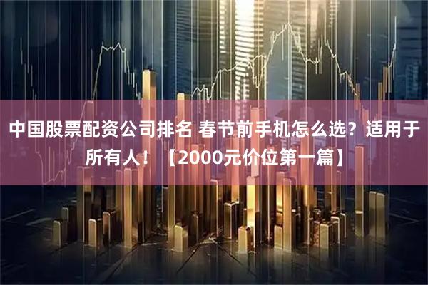 中国股票配资公司排名 春节前手机怎么选？适用于所有人！【2000元价位第一篇】