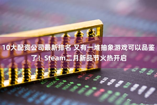 10大配资公司最新排名 又有一堆抽象游戏可以品鉴了！Steam二月新品节火热开启