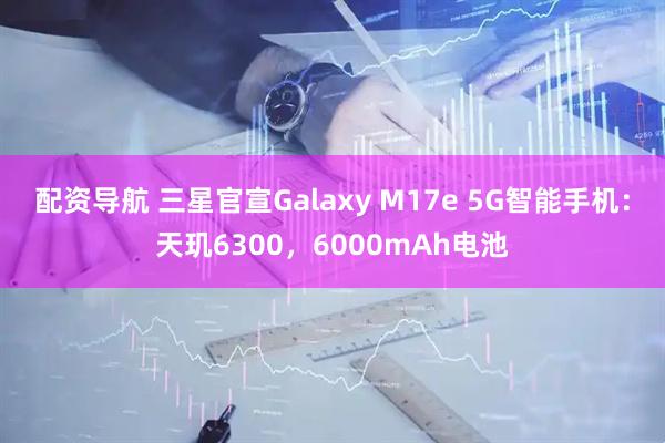 配资导航 三星官宣Galaxy M17e 5G智能手机：天玑6300，6000mAh电池