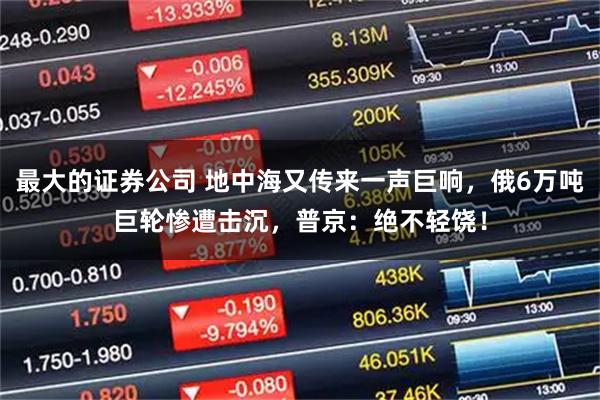 最大的证券公司 地中海又传来一声巨响，俄6万吨巨轮惨遭击沉，普京：绝不轻饶！