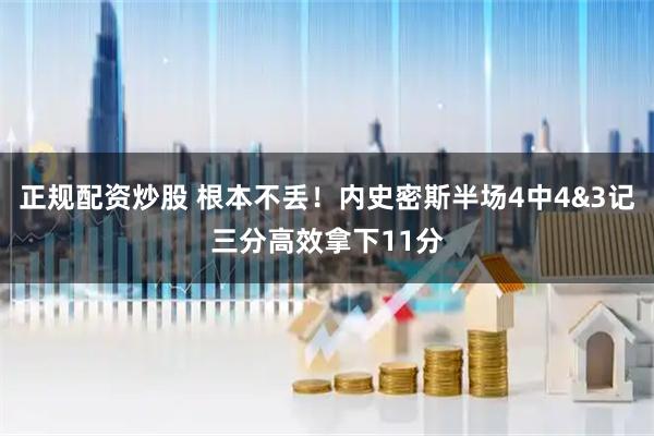 正规配资炒股 根本不丢！内史密斯半场4中4&3记三分高效拿下11分