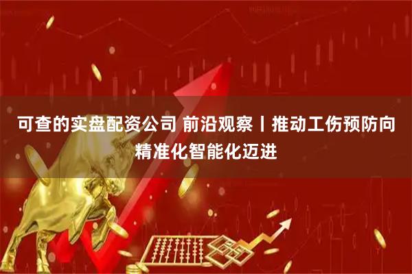 可查的实盘配资公司 前沿观察丨推动工伤预防向精准化智能化迈进