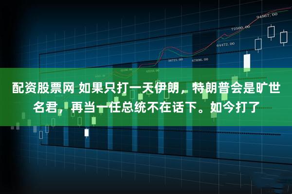 配资股票网 如果只打一天伊朗，特朗普会是旷世名君，再当一任总统不在话下。如今打了