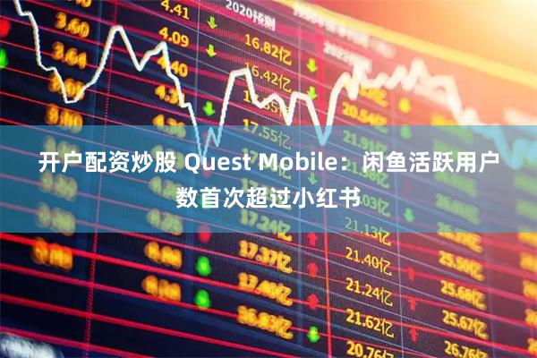 开户配资炒股 Quest Mobile：闲鱼活跃用户数首次超过小红书