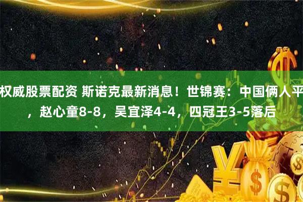 权威股票配资 斯诺克最新消息！世锦赛：中国俩人平，赵心童8-8，吴宜泽4-4，四冠王3-5落后