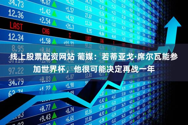 线上股票配资网站 葡媒：若蒂亚戈·席尔瓦能参加世界杯，他很可能决定再战一年
