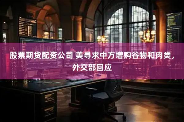 股票期货配资公司 美寻求中方增购谷物和肉类，外交部回应
