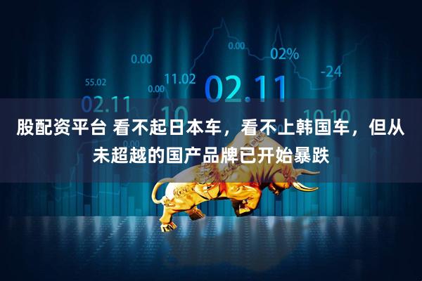 股配资平台 看不起日本车，看不上韩国车，但从未超越的国产品牌已开始暴跌