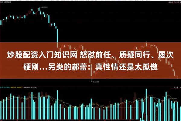 炒股配资入门知识网 怒怼前任、质疑同行、屡次硬刚…另类的郝蕾：真性情还是太孤傲