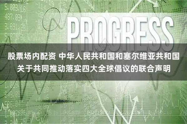 股票场内配资 中华人民共和国和塞尔维亚共和国关于共同推动落实四大全球倡议的联合声明