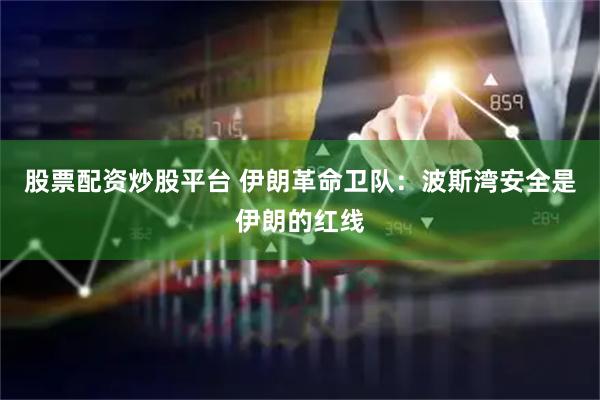 股票配资炒股平台 伊朗革命卫队：波斯湾安全是伊朗的红线