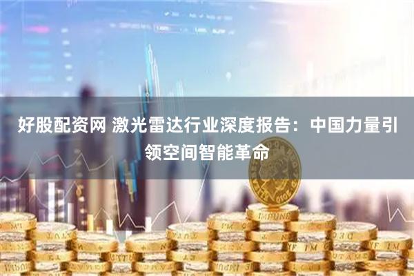 好股配资网 激光雷达行业深度报告：中国力量引领空间智能革命