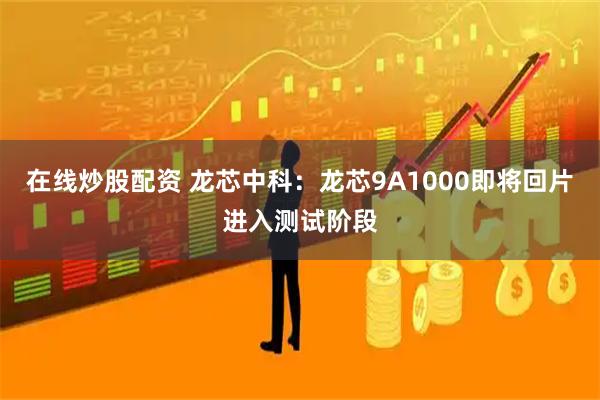 在线炒股配资 龙芯中科：龙芯9A1000即将回片进入测试阶段