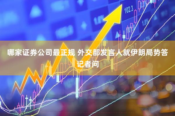 哪家证券公司最正规 外交部发言人就伊朗局势答记者问