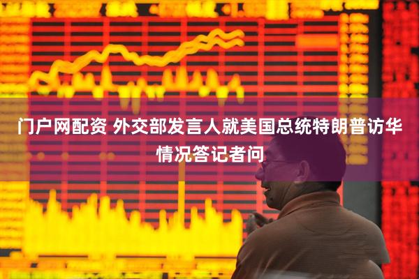 门户网配资 外交部发言人就美国总统特朗普访华情况答记者问