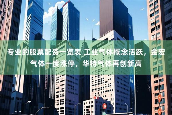 专业的股票配资一览表 工业气体概念活跃，金宏气体一度涨停，华特气体再创新高