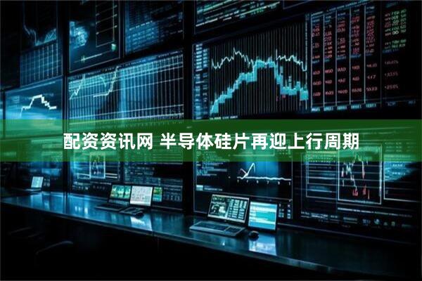 配资资讯网 半导体硅片再迎上行周期