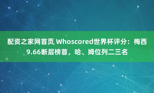 配资之家网首页 Whoscored世界杯评分：梅西9.66断层榜首，哈、姆位列二三名