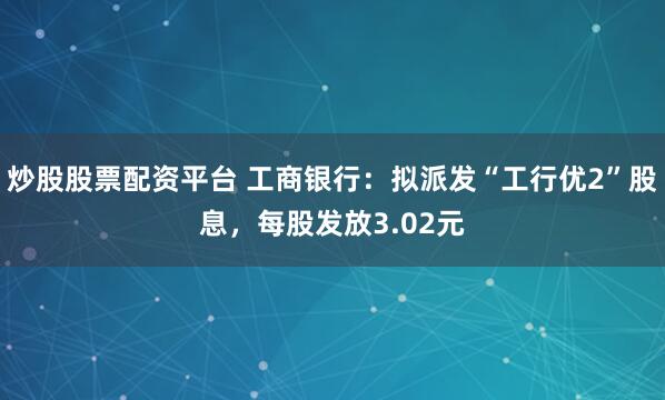 炒股股票配资平台 工商银行：拟派发“工行优2”股息，每股发放3.02元