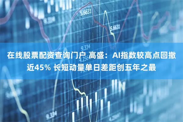 在线股票配资查询门户 高盛：AI指数较高点回撤近45% 长短动量单日差距创五年之最