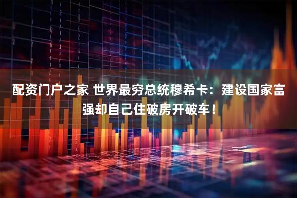 配资门户之家 世界最穷总统穆希卡：建设国家富强却自己住破房开破车！