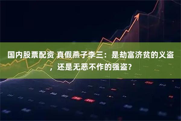 国内股票配资 真假燕子李三：是劫富济贫的义盗，还是无恶不作的强盗？